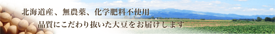 国産、北海道産、無農薬、無化学肥料、有機栽培。品質にこだわり抜いた大豆をお届けします